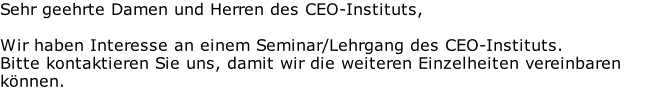 Sehr geehrte Damen und Herren des CEO-Instituts,  Wir haben Interesse an einem Seminar/Lehrgang des CEO-Instituts. Bitte kontaktieren Sie uns, damit wir die weiteren Einzelheiten vereinbaren können.